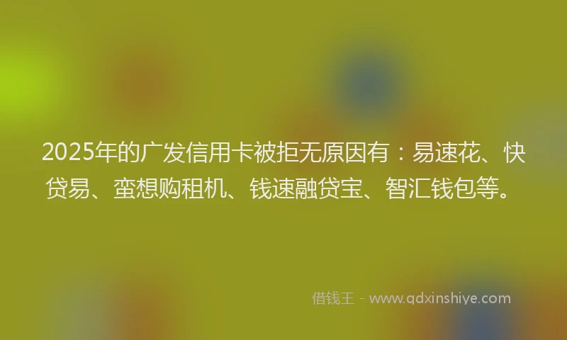 2025年的广发信用卡被拒无原因有：易速花、快贷易、蛮想购租机、钱速融贷宝、智汇钱包等。
