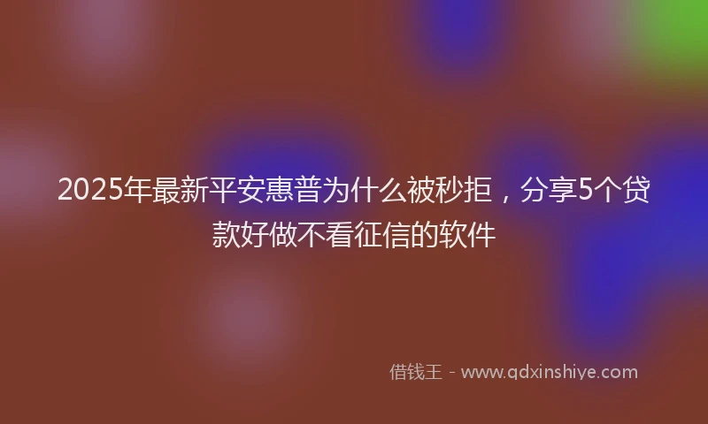 2025年最新平安惠普为什么被秒拒，分享5个贷款好做不看征信的软件