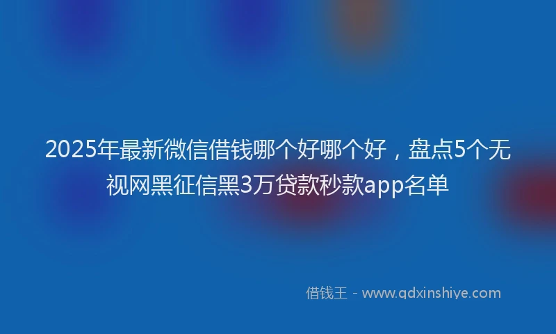 2025年最新微信借钱哪个好哪个好，盘点5个无视网黑征信黑3万贷款秒款app名单