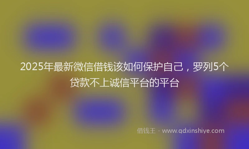 2025年最新微信借钱该如何保护自己，罗列5个贷款不上诚信平台的平台