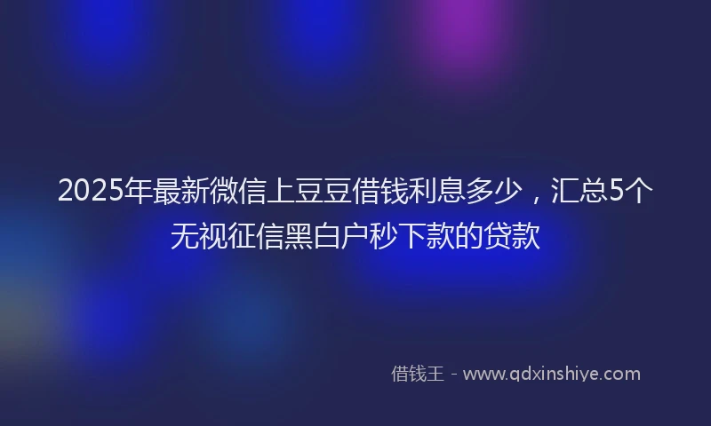 2025年最新微信上豆豆借钱利息多少，汇总5个无视征信黑白户秒下款的贷款