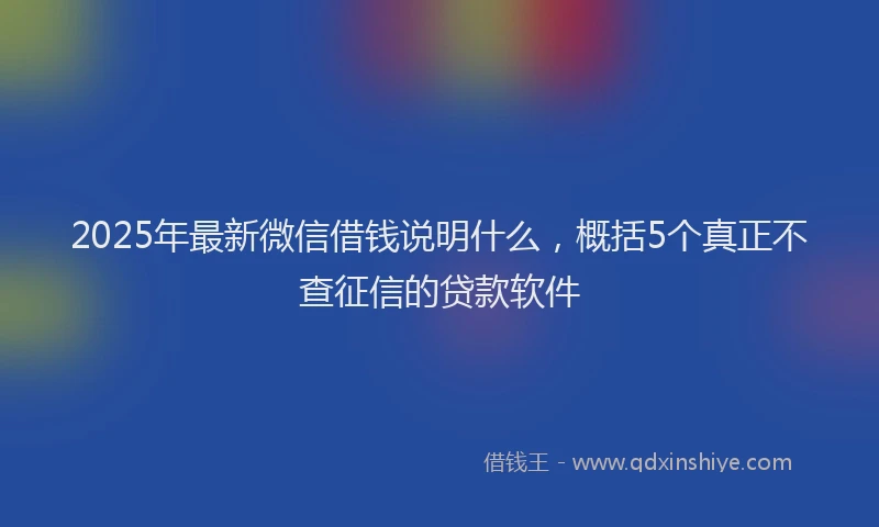 2025年最新微信借钱说明什么，概括5个真正不查征信的贷款软件