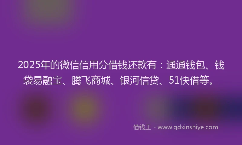 2025年的微信信用分借钱还款有：通通钱包、钱袋易融宝、腾飞商城、银河信贷、51快借等。