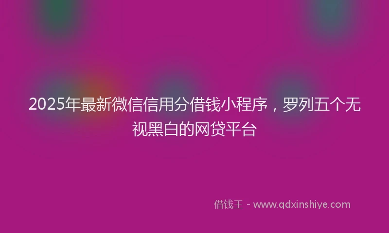 2025年最新微信信用分借钱小程序，罗列五个无视黑白的网贷平台