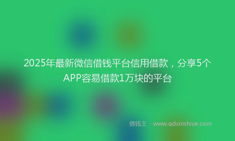 2025年最新微信借钱平台信用借款，分享5个APP容易借款1万块的平台