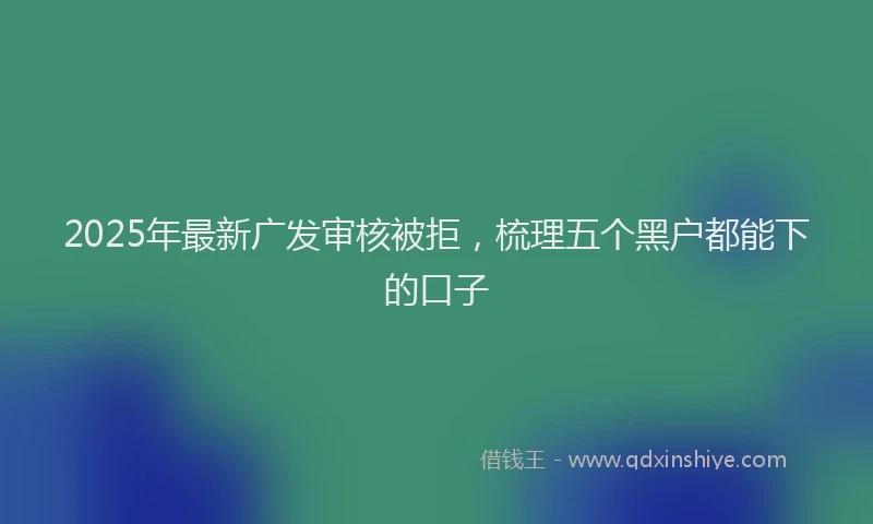 2025年最新广发审核被拒，梳理五个黑户都能下的口子