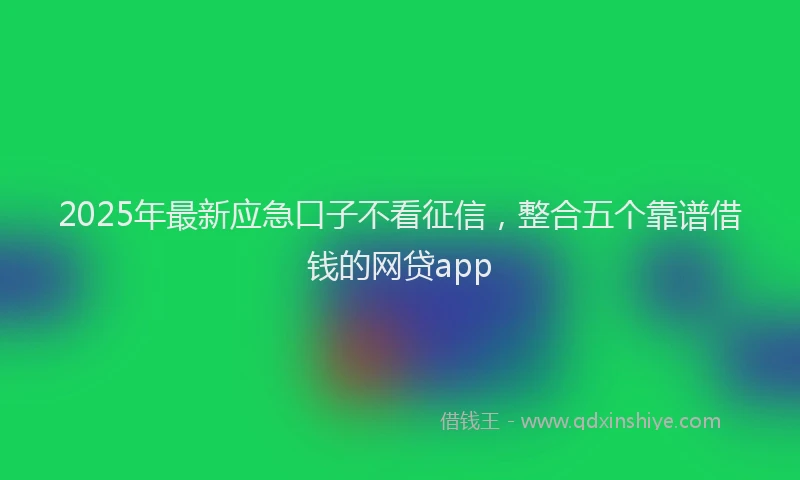 2025年最新应急口子不看征信，整合五个靠谱借钱的网贷app