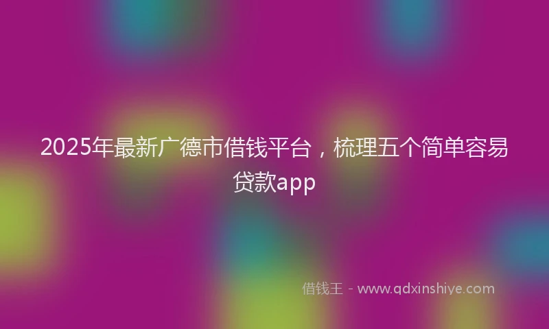 2025年最新广德市借钱平台，梳理五个简单容易贷款app