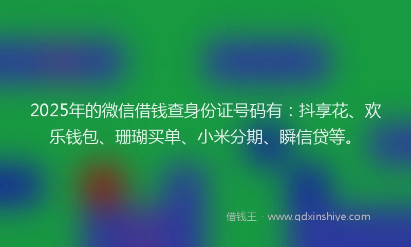 2025年的微信借钱查身份证号码有：抖享花、欢乐钱包、珊瑚买单、小米分期、瞬信贷等。