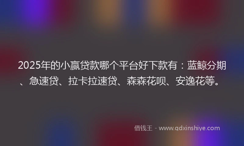 2025年的小赢贷款哪个平台好下款有：蓝鲸分期、急速贷、拉卡拉速贷、森森花呗、安逸花等。