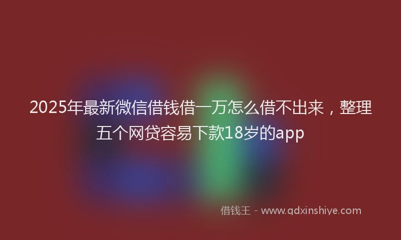 2025年最新微信借钱借一万怎么借不出来，整理五个网贷容易下款18岁的app