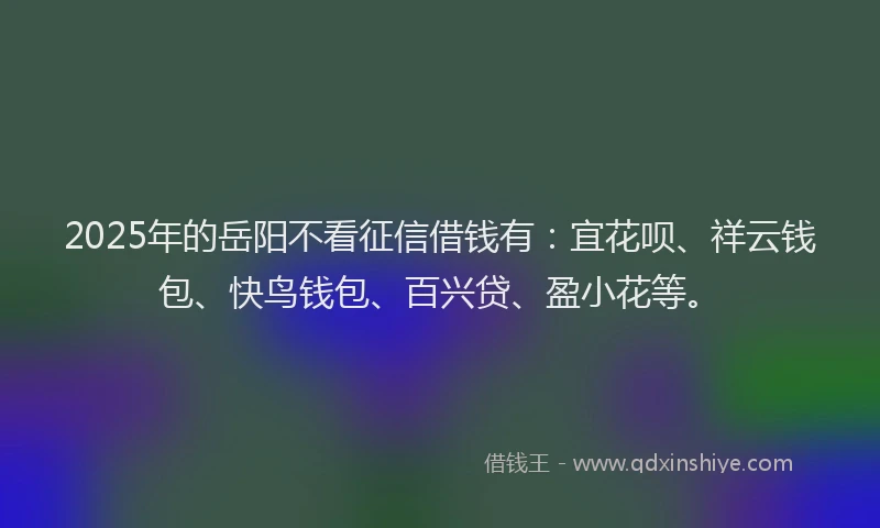 2025年的岳阳不看征信借钱有：宜花呗、祥云钱包、快鸟钱包、百兴贷、盈小花等。
