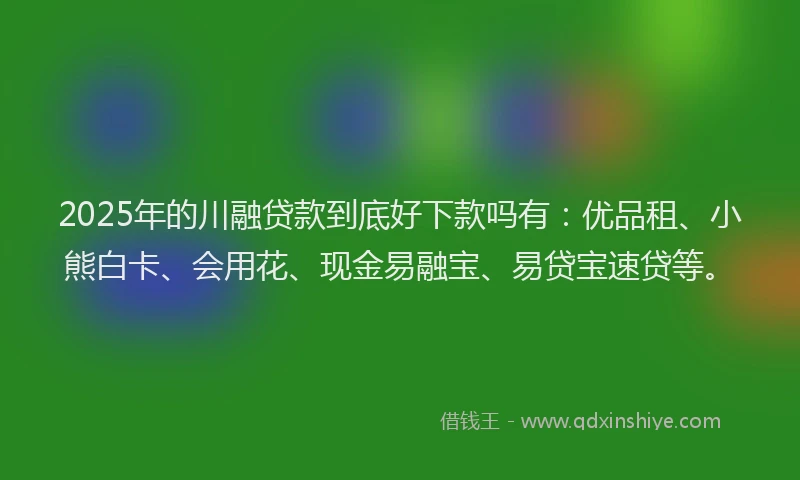 2025年的川融贷款到底好下款吗有：优品租、小熊白卡、会用花、现金易融宝、易贷宝速贷等。
