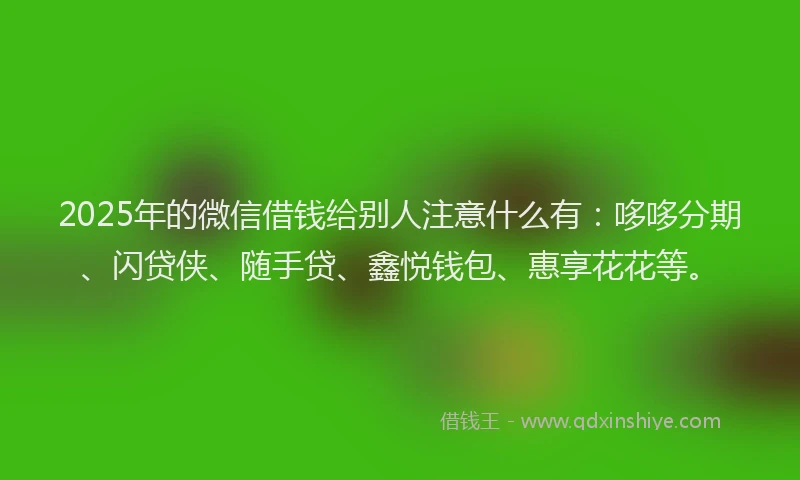 2025年的微信借钱给别人注意什么有：哆哆分期、闪贷侠、随手贷、鑫悦钱包、惠享花花等。