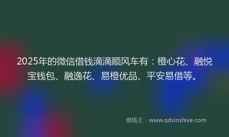 2025年的微信借钱滴滴顺风车有：橙心花、融悦宝钱包、融逸花、易橙优品、平安易借等。