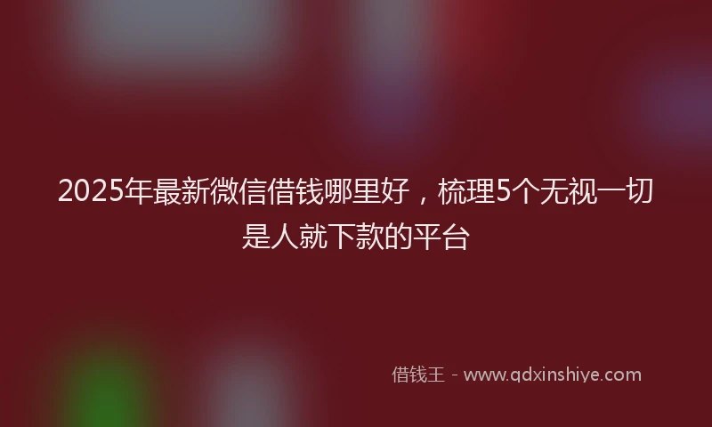 2025年最新微信借钱哪里好，梳理5个无视一切是人就下款的平台