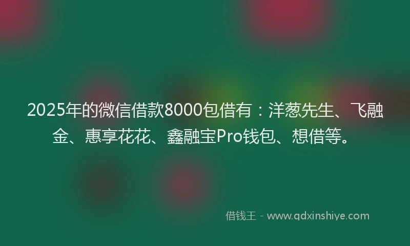 2025年的微信借款8000包借有：洋葱先生、飞融金、惠享花花、鑫融宝Pro钱包、想借等。