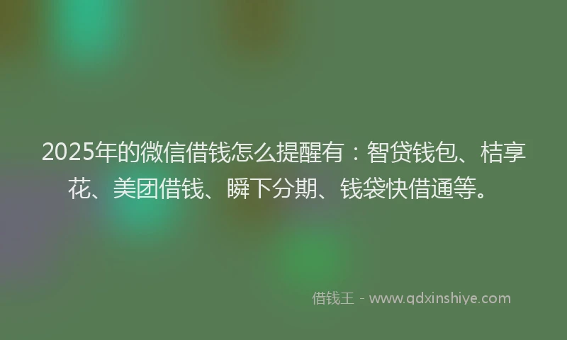 2025年的微信借钱怎么提醒有：智贷钱包、桔享花、美团借钱、瞬下分期、钱袋快借通等。