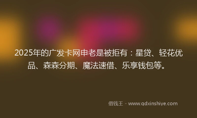 2025年的广发卡网申老是被拒有：星贷、轻花优品、森森分期、魔法速借、乐享钱包等。