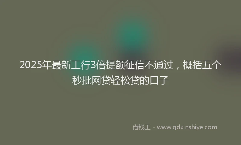 2025年最新工行3倍提额征信不通过，概括五个秒批网贷轻松贷的口子