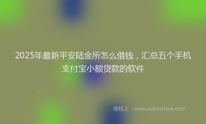 2025年最新平安陆金所怎么借钱，汇总五个手机支付宝小额贷款的软件