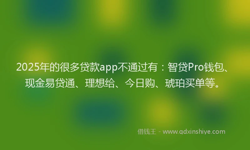 2025年的很多贷款app不通过有：智贷Pro钱包、现金易贷通、理想给、今日购、琥珀买单等。