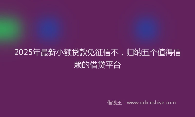 2025年最新小额贷款免征信不，归纳五个值得信赖的借贷平台