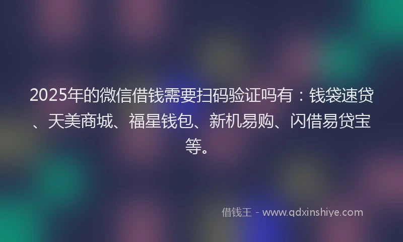 2025年的微信借钱需要扫码验证吗有：钱袋速贷、天美商城、福星钱包、新机易购、闪借易贷宝等。