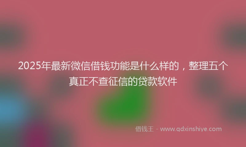 2025年最新微信借钱功能是什么样的，整理五个真正不查征信的贷款软件
