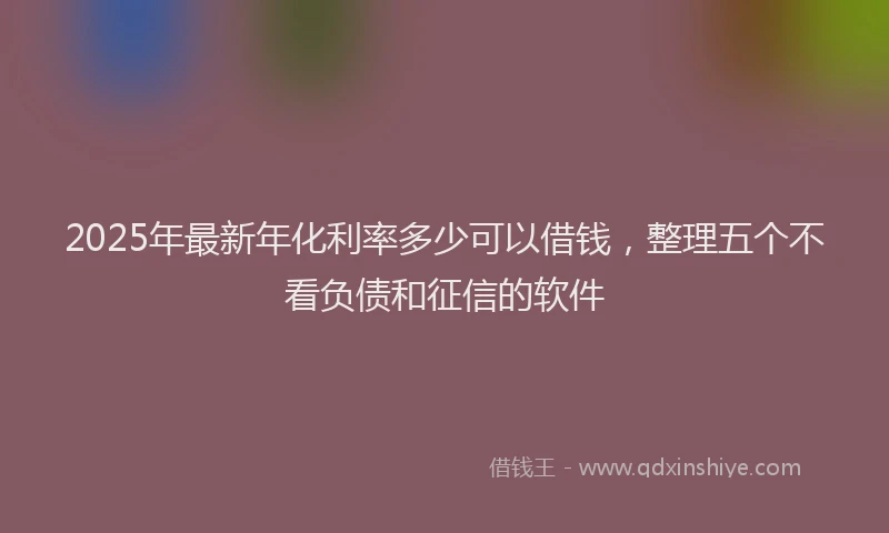 2025年最新年化利率多少可以借钱，整理五个不看负债和征信的软件