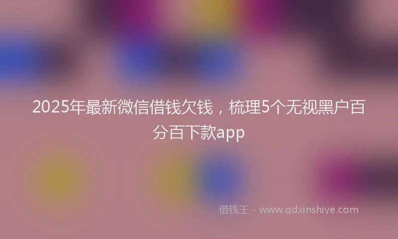 2025年最新微信借钱欠钱，梳理5个无视黑户百分百下款app