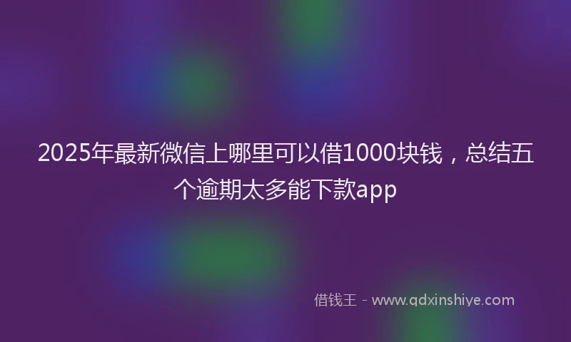 2025年最新微信上哪里可以借1000块钱，总结五个逾期太多能下款app