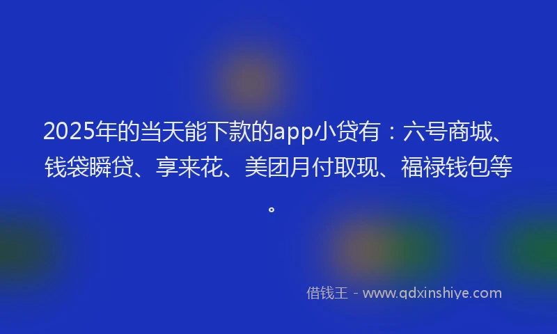 2025年的当天能下款的app小贷有：六号商城、钱袋瞬贷、享来花、美团月付取现、福禄钱包等。