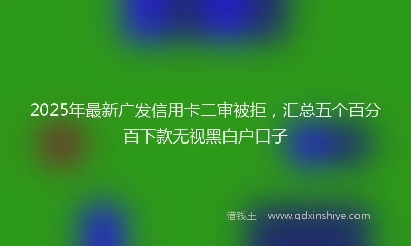 2025年最新广发信用卡二审被拒，汇总五个百分百下款无视黑白户口子