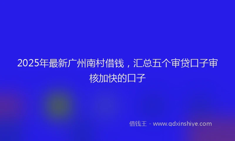 2025年最新广州南村借钱，汇总五个审贷口子审核加快的口子