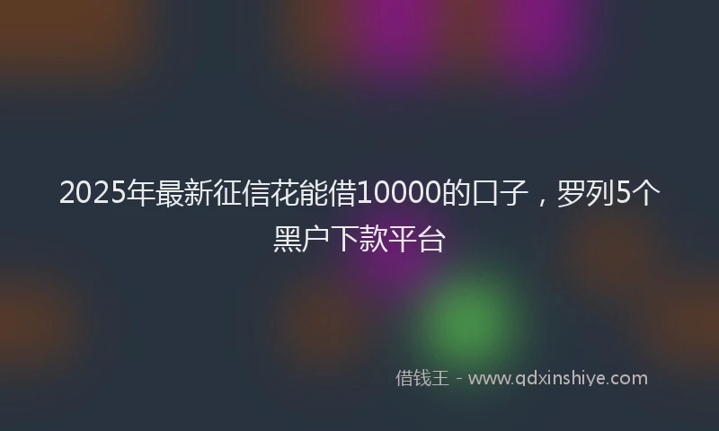 2025年最新征信花能借10000的口子，罗列5个黑户下款平台