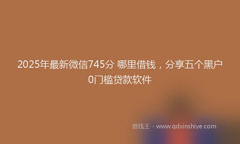 2025年最新微信745分 哪里借钱，分享五个黑户0门槛贷款软件