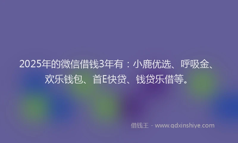 2025年的微信借钱3年有：小鹿优选、呼吸金、欢乐钱包、首E快贷、钱贷乐借等。