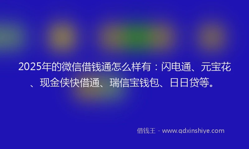 2025年的微信借钱通怎么样有：闪电通、元宝花、现金侠快借通、瑞信宝钱包、日日贷等。