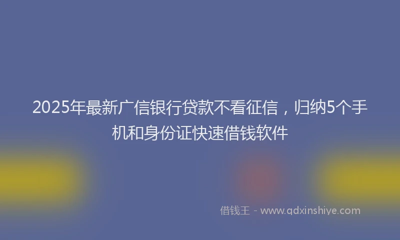 2025年最新广信银行贷款不看征信，归纳5个手机和身份证快速借钱软件