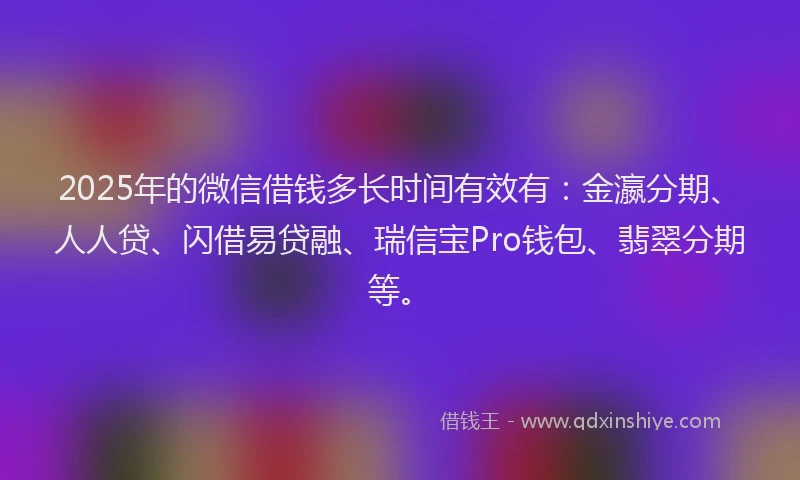 2025年的微信借钱多长时间有效有：金瀛分期、人人贷、闪借易贷融、瑞信宝Pro钱包、翡翠分期等。
