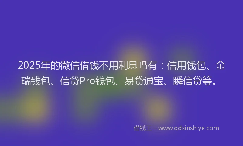 2025年的微信借钱不用利息吗有：信用钱包、金瑞钱包、信贷Pro钱包、易贷通宝、瞬信贷等。