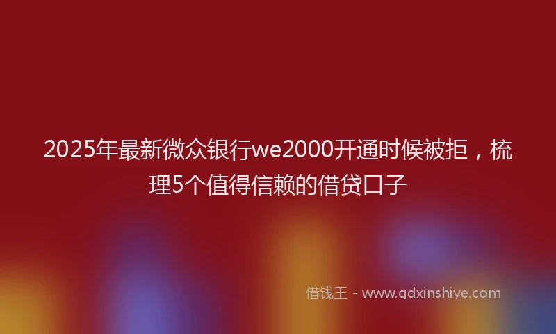 2025年最新微众银行we2000开通时候被拒，梳理5个值得信赖的借贷口子