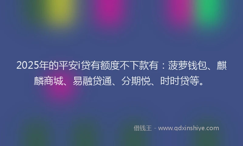 2025年的平安i贷有额度不下款有：菠萝钱包、麒麟商城、易融贷通、分期悦、时时贷等。