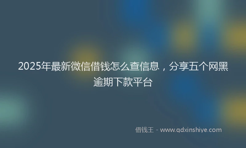 2025年最新微信借钱怎么查信息，分享五个网黑逾期下款平台