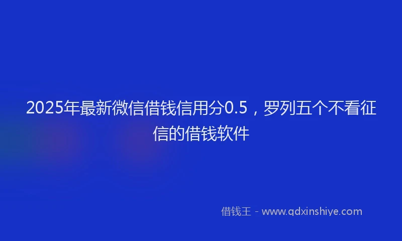 2025年最新微信借钱信用分0.5，罗列五个不看征信的借钱软件