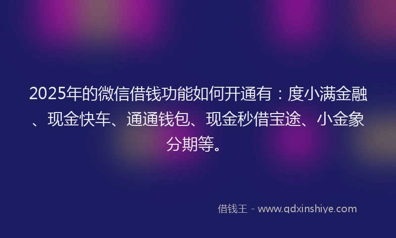 2025年的微信借钱功能如何开通有：度小满金融、现金快车、通通钱包、现金秒借宝途、小金象分期等。