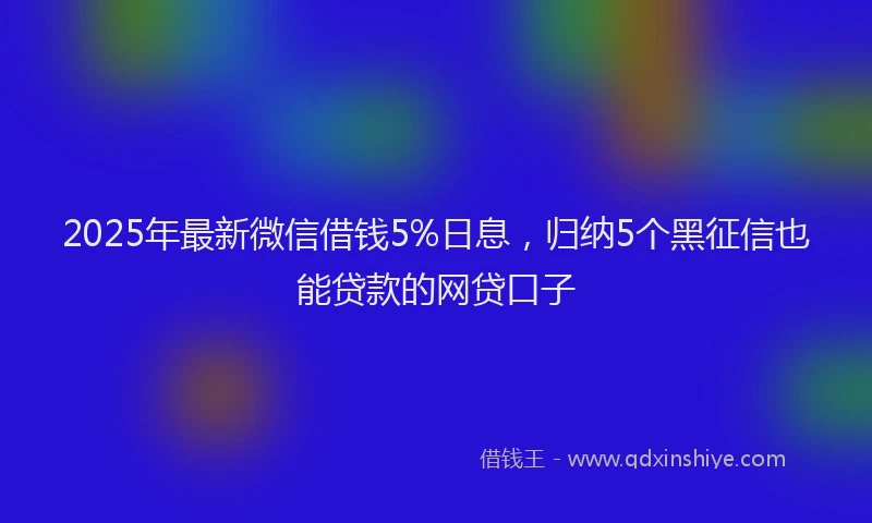2025年最新微信借钱5%日息，归纳5个黑征信也能贷款的网贷口子