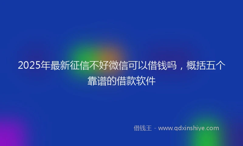 2025年最新征信不好微信可以借钱吗，概括五个靠谱的借款软件