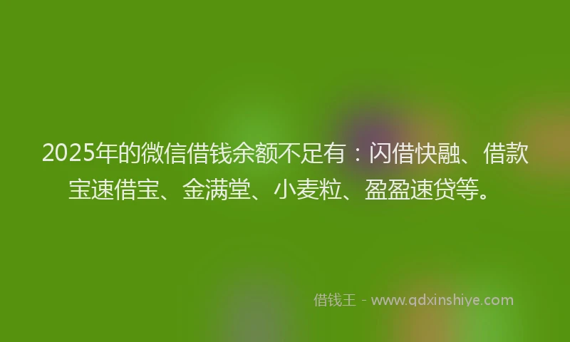 2025年的微信借钱余额不足有：闪借快融、借款宝速借宝、金满堂、小麦粒、盈盈速贷等。